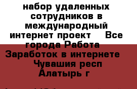 набор удаленных сотрудников в международный интернет-проект  - Все города Работа » Заработок в интернете   . Чувашия респ.,Алатырь г.